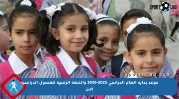 موعد بداية العام الدراسي 2025-2026 والخطة الزمنية للفصول الدراسية الآن